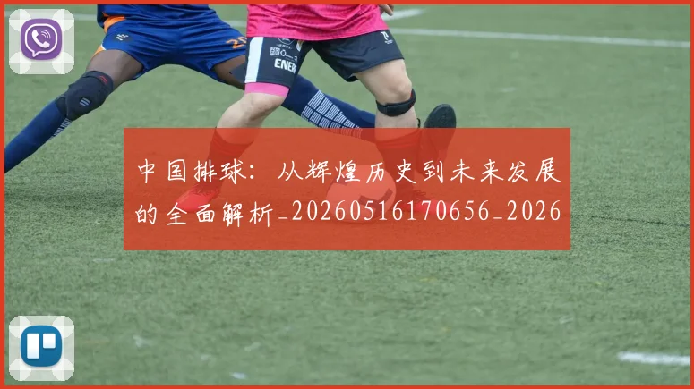 中国排球:从辉煌历史到未来发展的全面解析_20260516170656_20260703203011
