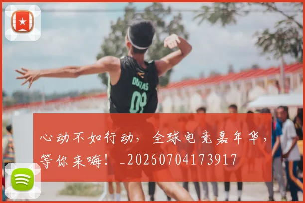心动不如行动,全球电竞嘉年华,等你来嗨!_20260704173917